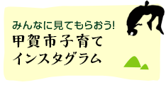 みんなに見てもらおう！甲賀市子育てインスタグラム