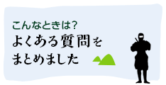 こんなときは？よくある質問をまとめました